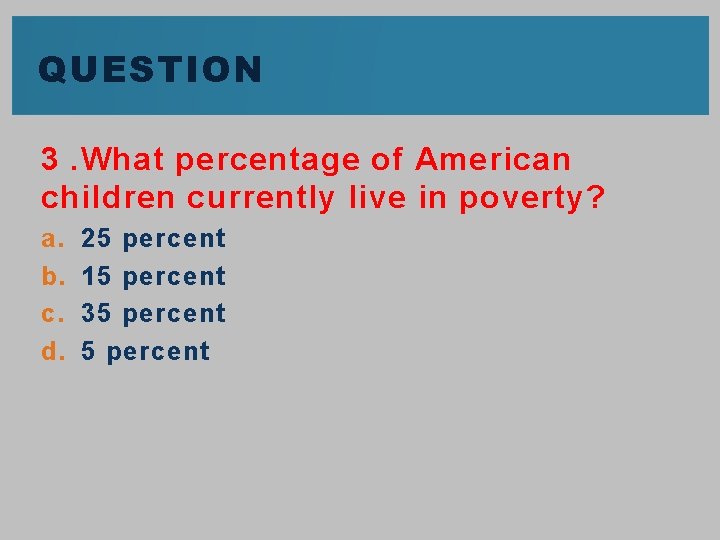 QUESTION 3. What percentage of American children currently live in poverty? a. b. c.