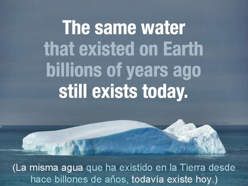 (La misma agua que ha existido en la Tierra desde hace billones de años,