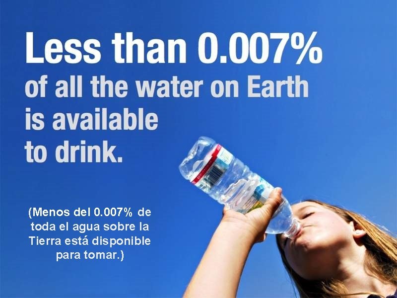 (Menos del 0. 007% de toda el agua sobre la Tierra está disponible para