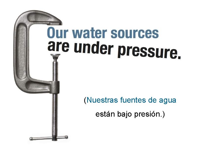 (Nuestras fuentes de agua están bajo presión. ) 