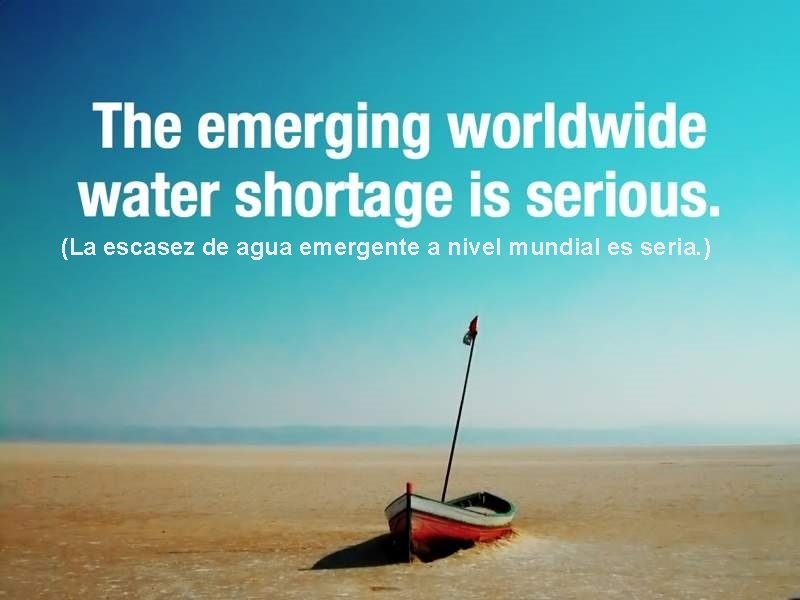 (La escasez de agua emergente a nivel mundial es seria. ) 