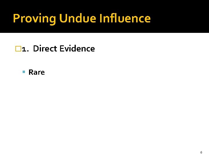 Proving Undue Influence � 1. Direct Evidence Rare 6 
