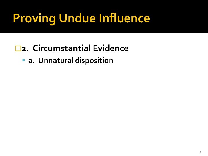 Proving Undue Influence � 2. Circumstantial Evidence a. Unnatural disposition 7 