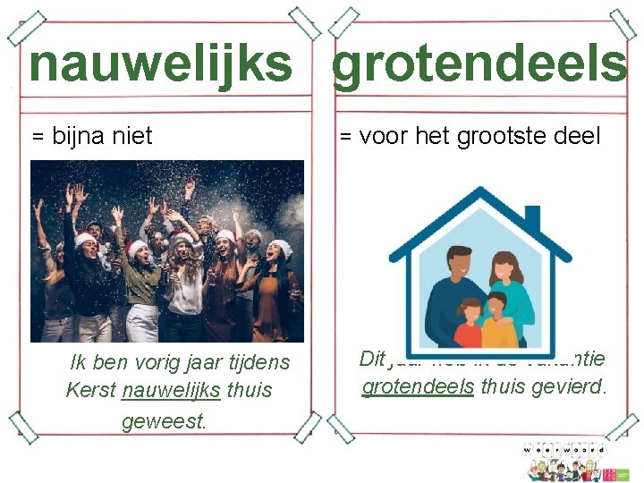 nauwelijks grotendeels = bijna niet Ik ben vorig jaar tijdens Kerst nauwelijks thuis geweest.