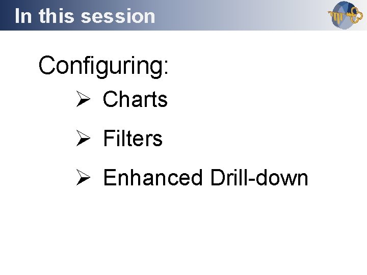 In this session Outline Configuring: Ø Charts Ø Filters Ø Enhanced Drill-down 