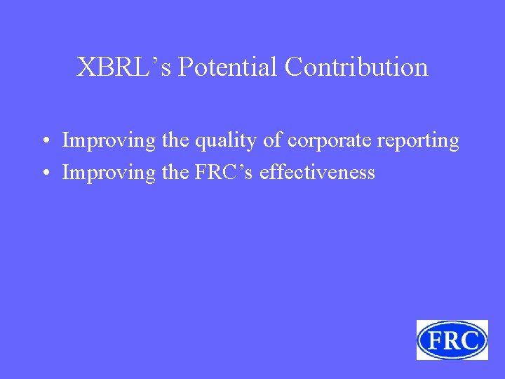 XBRL’s Potential Contribution • Improving the quality of corporate reporting • Improving the FRC’s