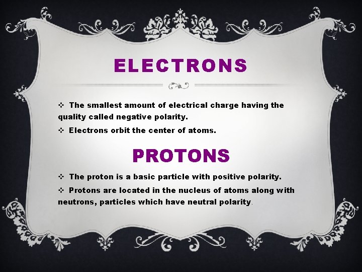 ELECTRONS v The smallest amount of electrical charge having the quality called negative polarity.