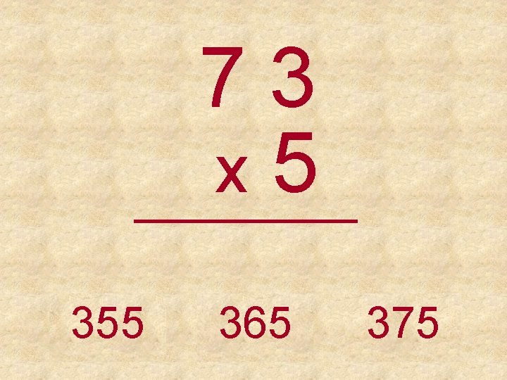 73 x 5 _____ 355 365 375 
