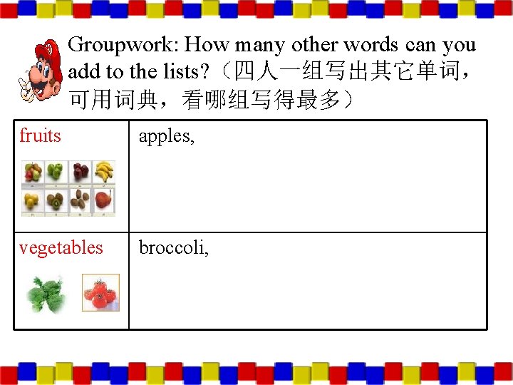 Groupwork: How many other words can you add to the lists? （四人一组写出其它单词， 可用词典，看哪组写得最多） fruits