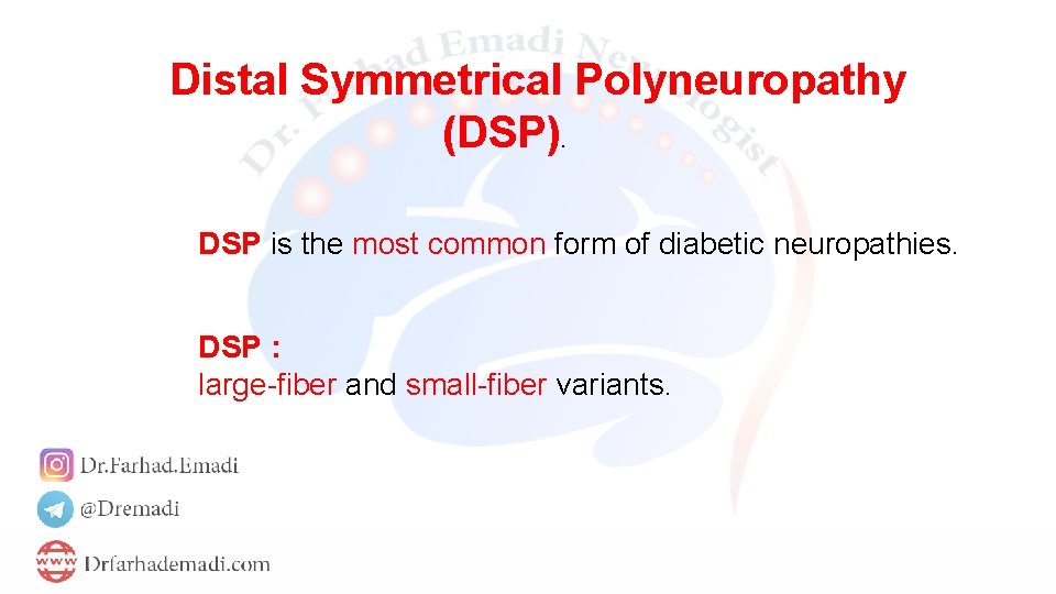 Distal Symmetrical Polyneuropathy (DSP). DSP is the most common form of diabetic neuropathies. DSP