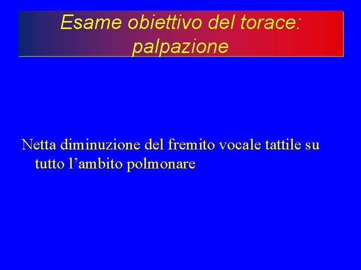 Esame obiettivo del torace: palpazione Netta diminuzione del fremito vocale tattile su tutto l’ambito