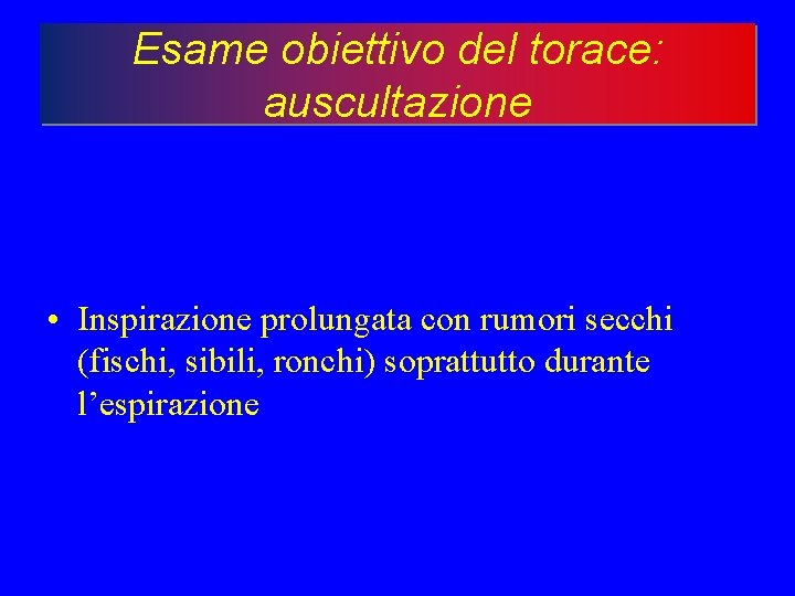 Esame obiettivo del torace: auscultazione • Inspirazione prolungata con rumori secchi (fischi, sibili, ronchi)