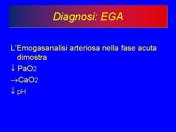 Diagnosi: EGA L’Emogasanalisi arteriosa nella fase acuta dimostra Pa. O 2 Ca. O 2