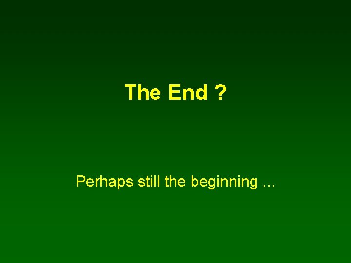 The End ? Perhaps still the beginning. . . 