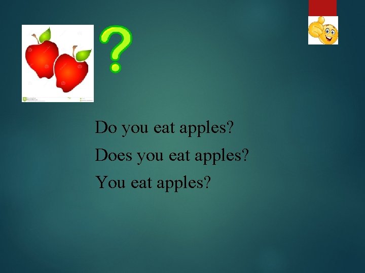 Do you eat apples? Does you eat apples? You eat apples? 