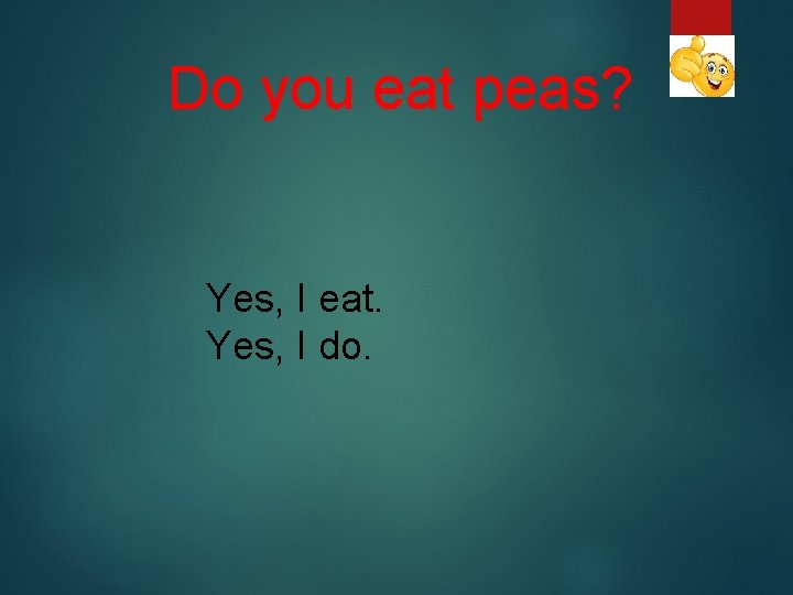 Do you eat peas? Yes, I eat. Yes, I do. 