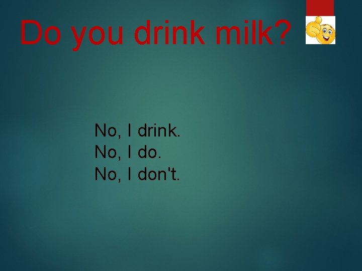 Do you drink milk? No, I drink. No, I don't. 