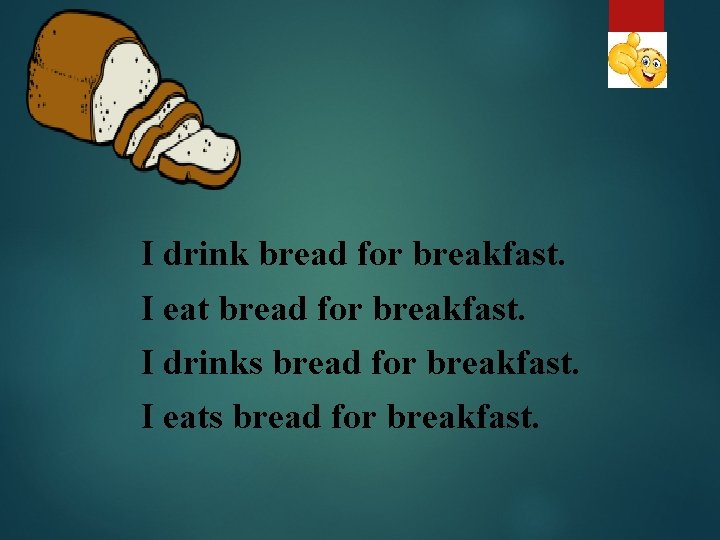 I drink bread for breakfast. I eat bread for breakfast. I drinks bread for