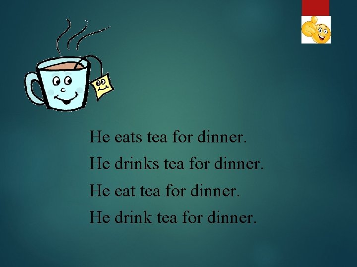 He eats tea for dinner. He drinks tea for dinner. He eat tea for