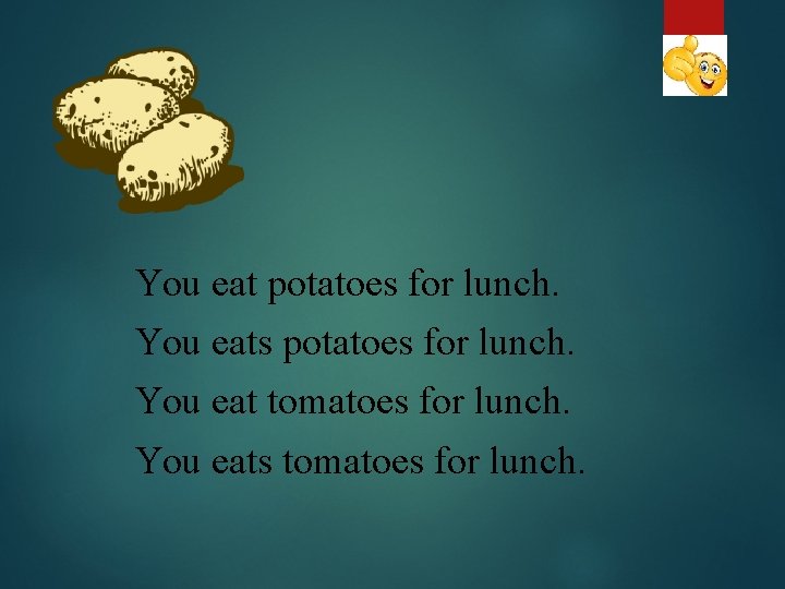 You eat potatoes for lunch. You eats potatoes for lunch. You eat tomatoes for