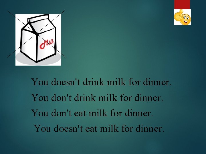 You doesn't drink milk for dinner. You don't eat milk for dinner. You doesn't