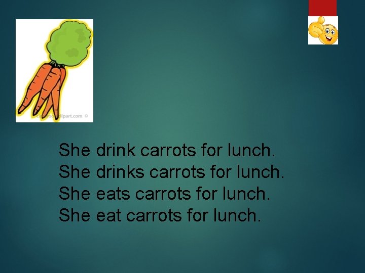 She drink carrots for lunch. She drinks carrots for lunch. She eat carrots for