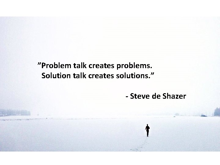 ”Problem talk creates problems. Solution talk creates solutions. ” - Steve de Shazer 