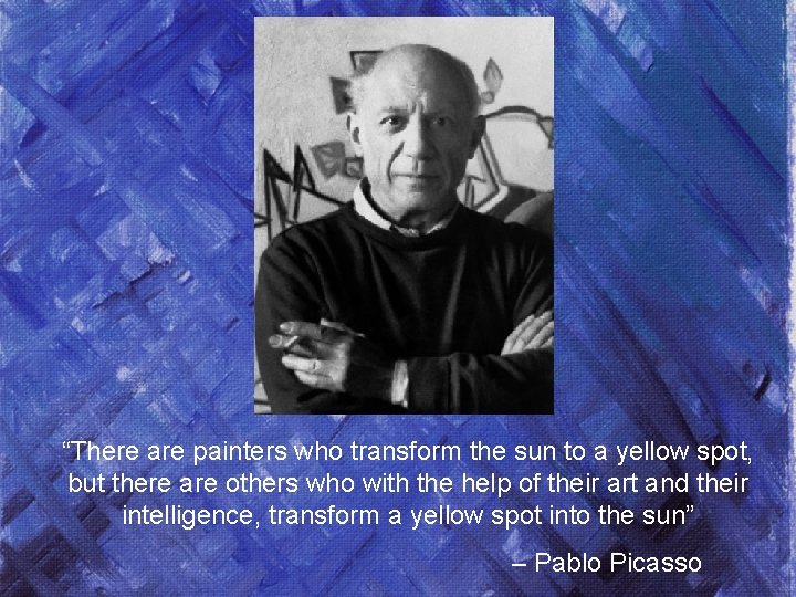 “There are painters who transform the sun to a yellow spot, but there are