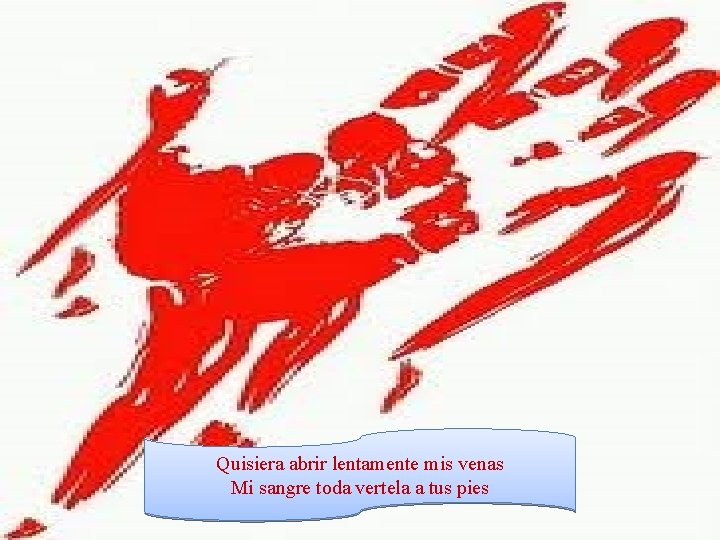 Quisiera abrir lentamente mis venas Mi sangre toda vertela a tus pies 