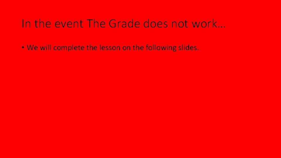 In the event The Grade does not work… • We will complete the lesson