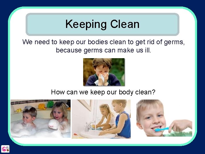 Keeping Clean We need to keep our bodies clean to get rid of germs,