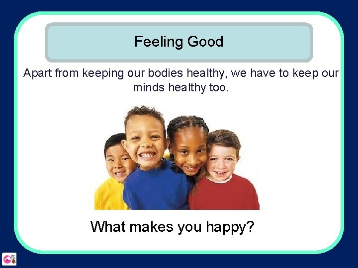 Feeling Good Apart from keeping our bodies healthy, we have to keep our minds