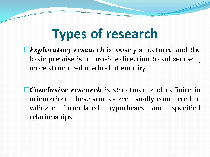 Types of research �Exploratory research is loosely structured and the basic premise is to