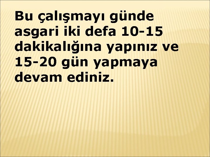 Bu çalışmayı günde asgari iki defa 10 -15 dakikalığına yapınız ve 15 -20 gün