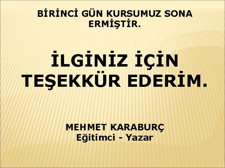 BİRİNCİ GÜN KURSUMUZ SONA ERMİŞTİR. İLGİNİZ İÇİN TEŞEKKÜR EDERİM. MEHMET KARABURÇ Eğitimci - Yazar