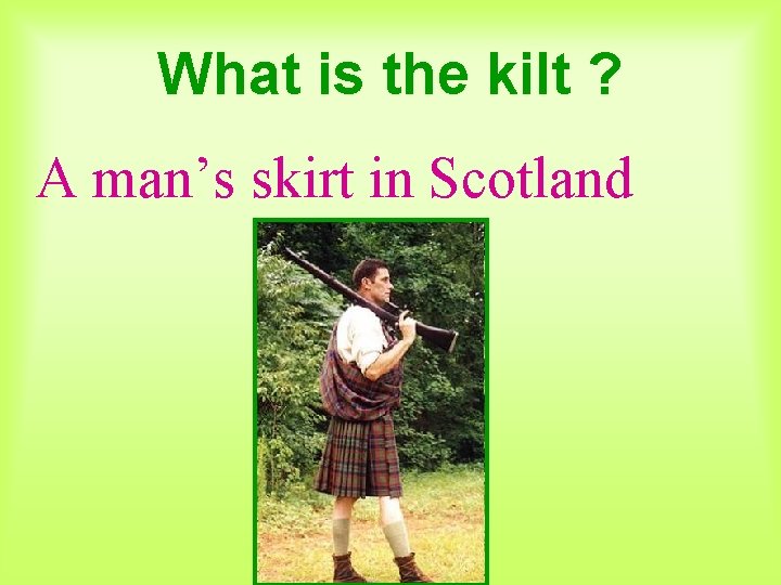 What is the kilt ? A man’s skirt in Scotland 
