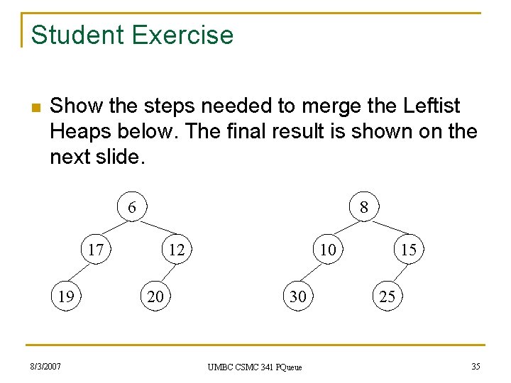 Student Exercise n Show the steps needed to merge the Leftist Heaps below. The