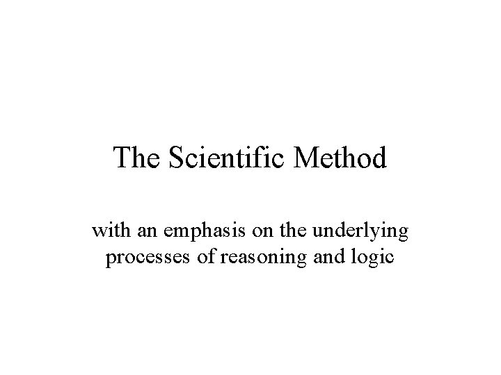 The Scientific Method with an emphasis on the underlying processes of reasoning and logic