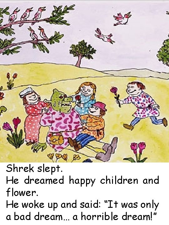 Shrek slept. He dreamed happy children and flower. He woke up and said: “It