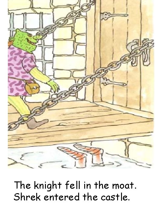 The knight fell in the moat. Shrek entered the castle. 