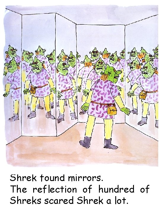Shrek found mirrors. The reflection of hundred of Shreks scared Shrek a lot. 