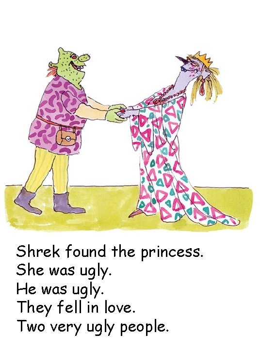 Shrek found the princess. She was ugly. He was ugly. They fell in love.