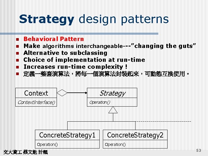 Strategy design patterns n n n Behavioral Pattern Make algorithms interchangeable---”changing the guts” Alternative