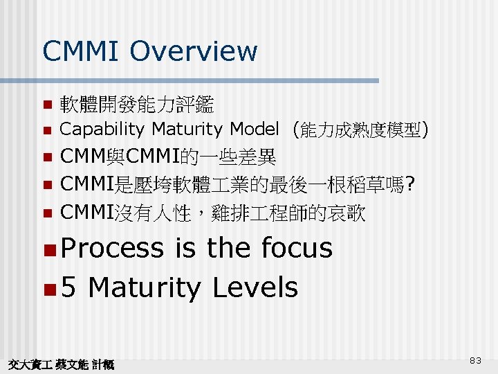 CMMI Overview n 軟體開發能力評鑑 n Capability Maturity Model (能力成熟度模型) n CMM與CMMI的一些差異 CMMI是壓垮軟體 業的最後一根稻草嗎? CMMI沒有人性，雞排