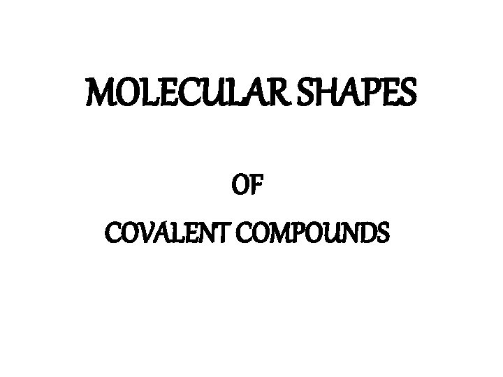 MOLECULAR SHAPES OF COVALENT COMPOUNDS MOLECULAR SHAPES OF COVALENT COMPOUNDS