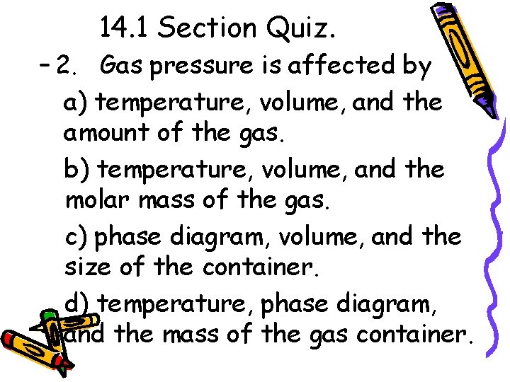 14. 1 Section Quiz. – 2. Gas pressure is affected by a) temperature, volume,