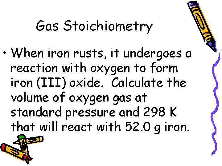 Gas Stoichiometry • When iron rusts, it undergoes a reaction with oxygen to form