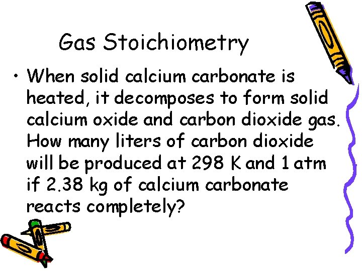 Gas Stoichiometry • When solid calcium carbonate is heated, it decomposes to form solid