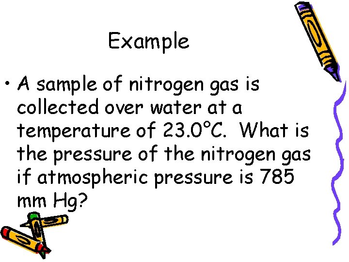 Example • A sample of nitrogen gas is collected over water at a temperature