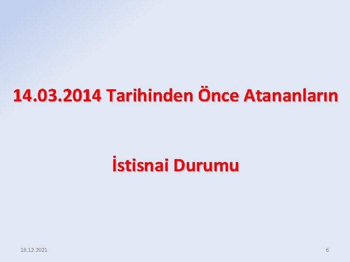 14. 03. 2014 Tarihinden Önce Atananların İstisnai Durumu 18. 12. 2021 6 